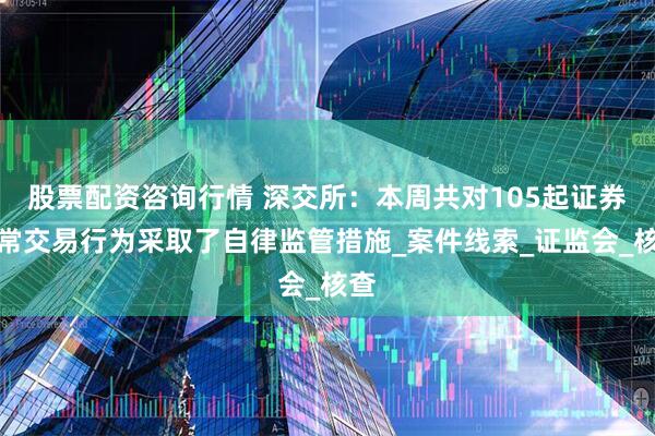 股票配资咨询行情 深交所：本周共对105起证券异常交易行为采取了自律监管措施_案件线索_证监会_核查