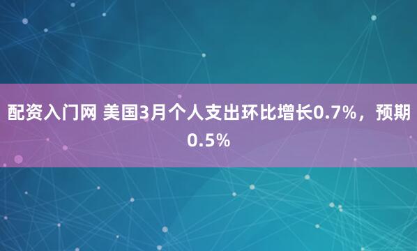 配资入门网 美国3月个人支出环比增长0.7%，预期0.5%