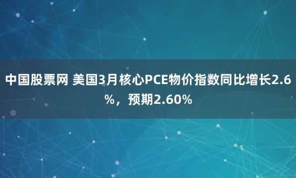 中国股票网 美国3月核心PCE物价指数同比增长2.6%，预期2.60%
