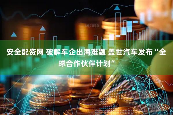 安全配资网 破解车企出海难题 盖世汽车发布“全球合作伙伴计划”