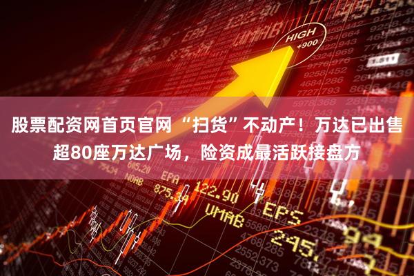 股票配资网首页官网 “扫货”不动产！万达已出售超80座万达广场，险资成最活跃接盘方