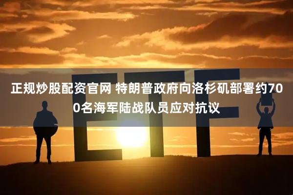 正规炒股配资官网 特朗普政府向洛杉矶部署约700名海军陆战队员应对抗议