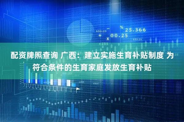配资牌照查询 广西：建立实施生育补贴制度 为符合条件的生育家庭发放生育补贴