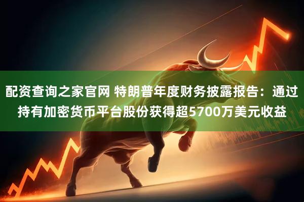 配资查询之家官网 特朗普年度财务披露报告：通过持有加密货币平台股份获得超5700万美元收益