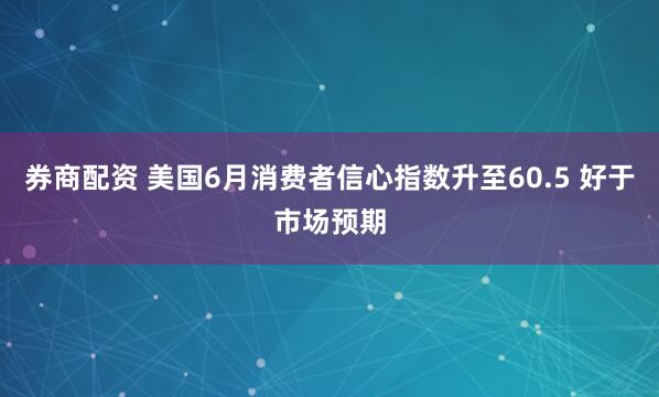 券商配资 美国6月消费者信心指数升至60.5 好于市场预期
