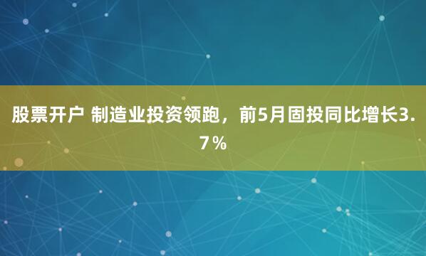 股票开户 制造业投资领跑，前5月固投同比增长3.7％