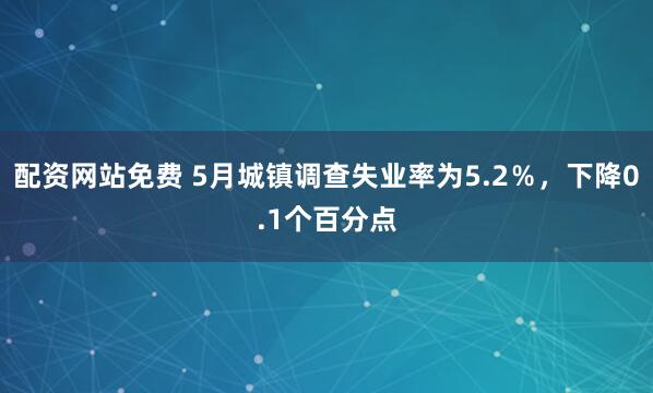 配资网站免费 5月城镇调查失业率为5.2％，下降0.1个百分点