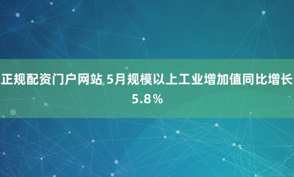 正规配资门户网站 5月规模以上工业增加值同比增长5.8％