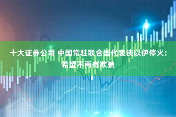 十大证券公司 中国常驻联合国代表谈以伊停火：希望不再有欺骗