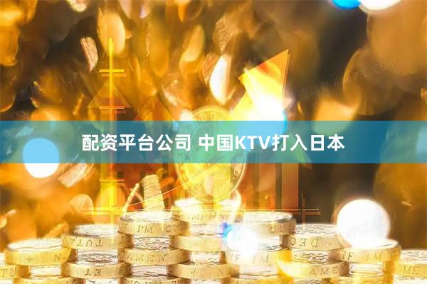 配资平台公司 中国KTV打入日本