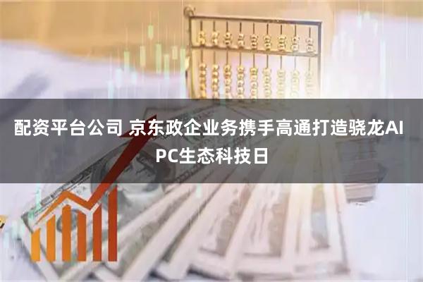 配资平台公司 京东政企业务携手高通打造骁龙AI PC生态科技日