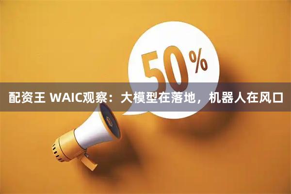 配资王 WAIC观察：大模型在落地，机器人在风口