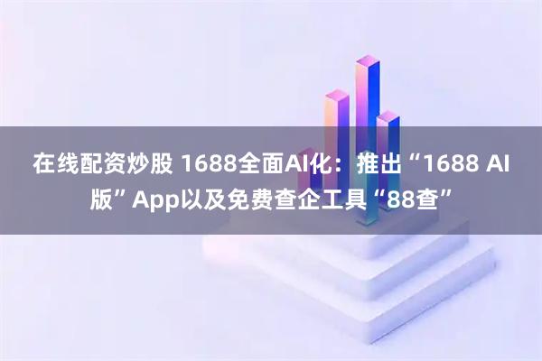 在线配资炒股 1688全面AI化：推出“1688 AI版”App以及免费查企工具“88查”