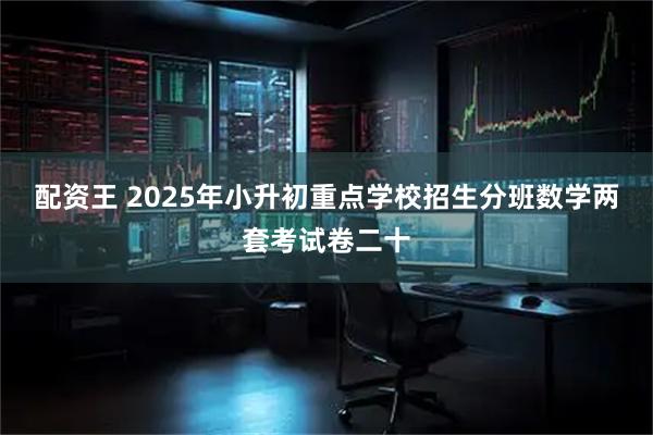配资王 2025年小升初重点学校招生分班数学两套考试卷二十