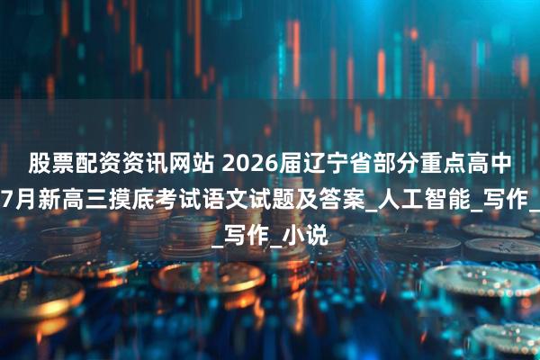 股票配资资讯网站 2026届辽宁省部分重点高中联盟7月新高三摸底考试语文试题及答案_人工智能_写作_小说