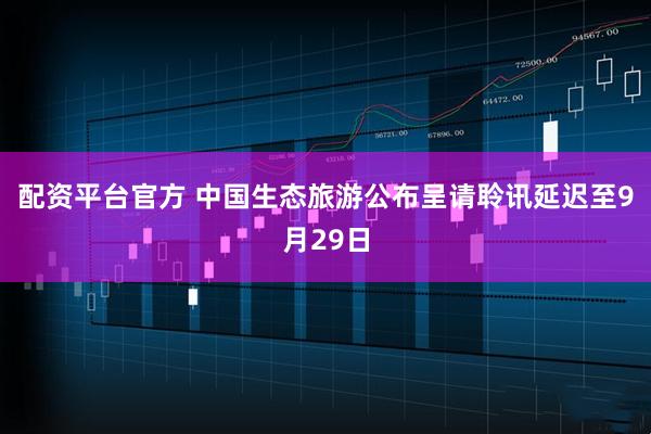 配资平台官方 中国生态旅游公布呈请聆讯延迟至9月29日