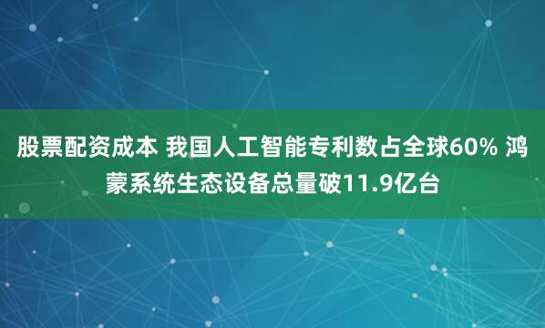 股票配资成本 我国人工智能专利数占全球60% 鸿蒙系统生态设备总量破11.9亿台