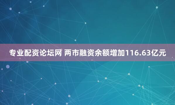 专业配资论坛网 两市融资余额增加116.63亿元