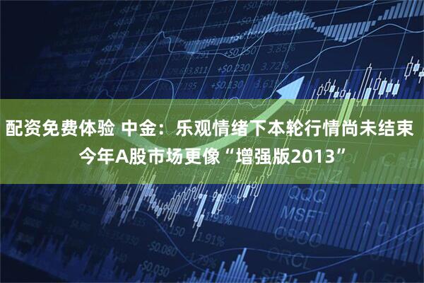 配资免费体验 中金：乐观情绪下本轮行情尚未结束 今年A股市场更像“增强版2013”