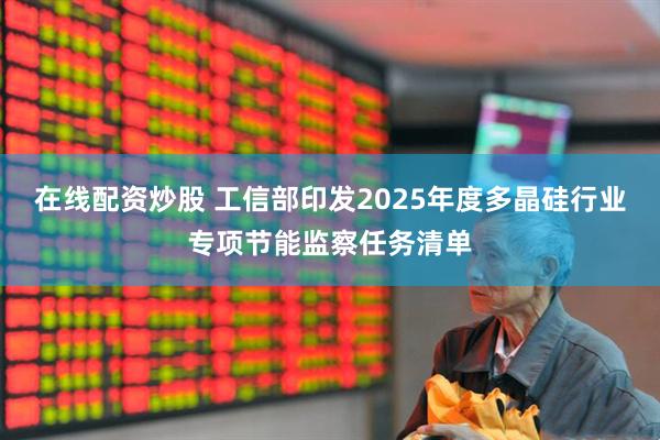 在线配资炒股 工信部印发2025年度多晶硅行业专项节能监察任务清单