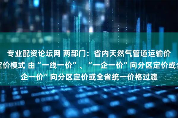 专业配资论坛网 两部门：省内天然气管道运输价格应当实行统一定价模式 由“一线一价”、“一企一价”向分区定价或全省统一价格过渡