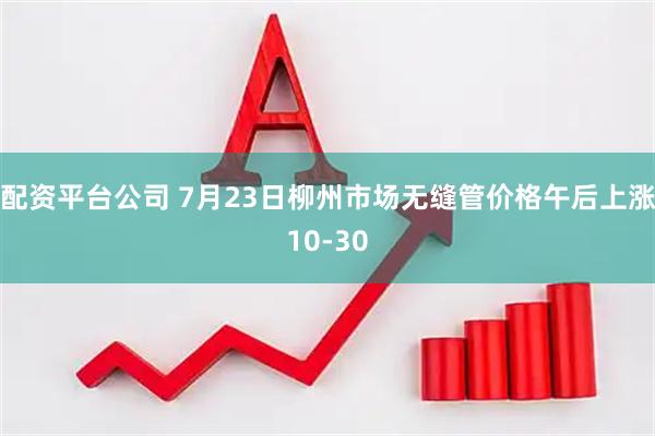 配资平台公司 7月23日柳州市场无缝管价格午后上涨10-30