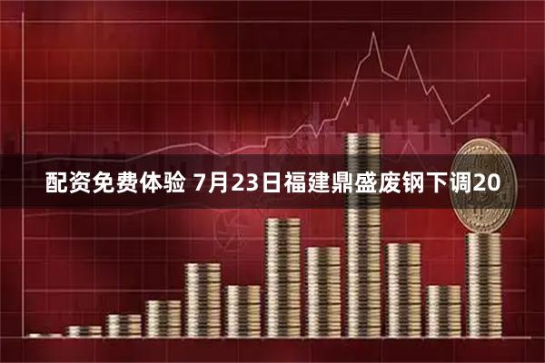配资免费体验 7月23日福建鼎盛废钢下调20