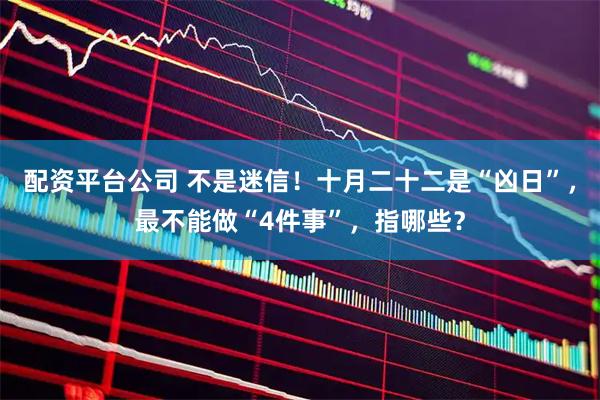 配资平台公司 不是迷信！十月二十二是“凶日”，最不能做“4件事”，指哪些？