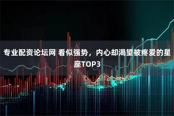 专业配资论坛网 看似强势，内心却渴望被疼爱的星座TOP3