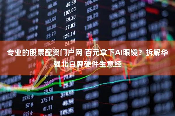 专业的股票配资门户网 百元拿下AI眼镜？拆解华强北白牌硬件生意经