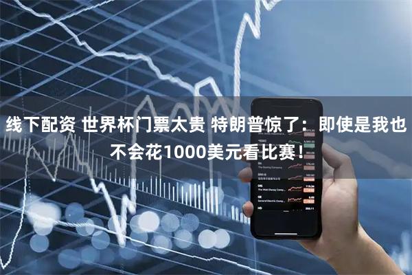 线下配资 世界杯门票太贵 特朗普惊了：即使是我也不会花1000美元看比赛！