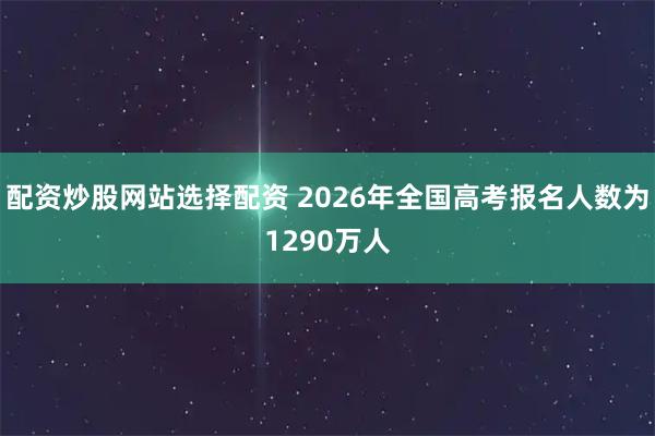 配资炒股网站选择配资 2026年全国高考报名人数为1290万人