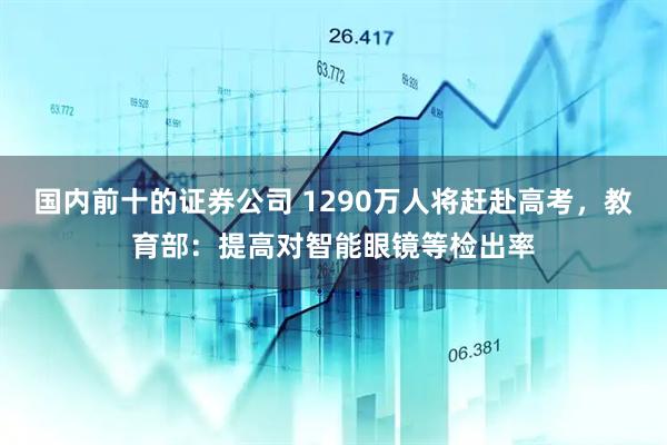 国内前十的证券公司 1290万人将赶赴高考，教育部：提高对智能眼镜等检出率