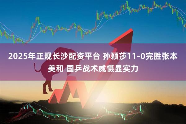 2025年正规长沙配资平台 孙颖莎11-0完胜张本美和 国乒战术威慑显实力