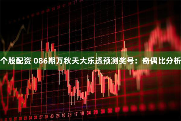 个股配资 086期万秋天大乐透预测奖号：奇偶比分析