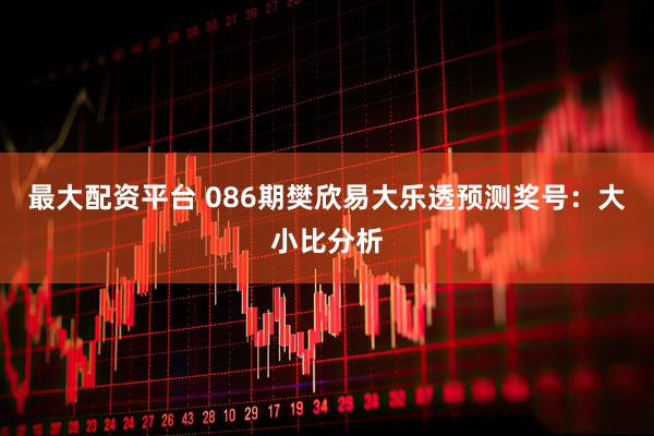 最大配资平台 086期樊欣易大乐透预测奖号：大小比分析