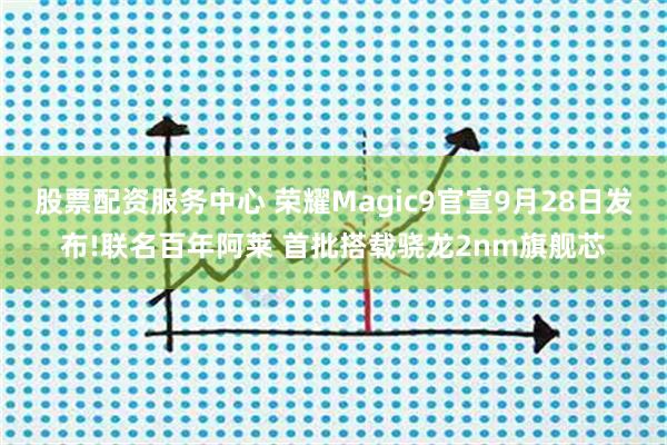 股票配资服务中心 荣耀Magic9官宣9月28日发布!联名百年阿莱 首批搭载骁龙2nm旗舰芯