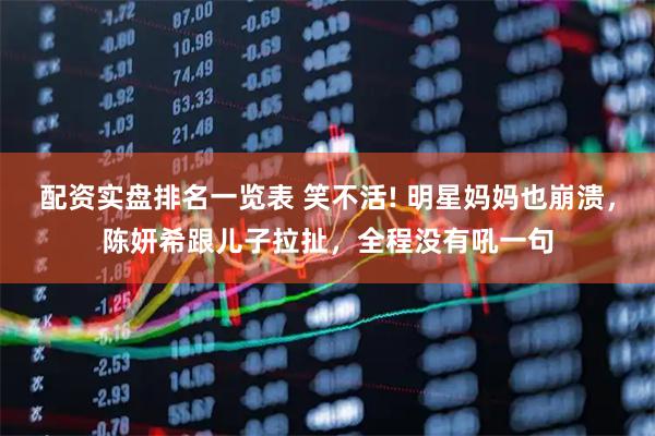 配资实盘排名一览表 笑不活! 明星妈妈也崩溃，陈妍希跟儿子拉扯，全程没有吼一句