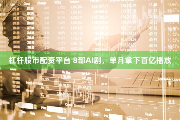 杠杆股市配资平台 8部AI剧，单月拿下百亿播放